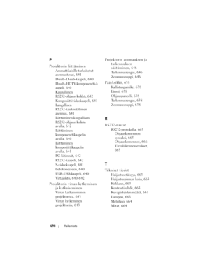 Page 698
698Hakemisto
P
Projektorin liittäminen
Ammattilaisille tarkoitetut 
asennustavat, 6 4 1
D-sub–D-sub-kaapeli, 640
D-sub–HDTV-komponentti-k
aapeli, 6 4 0
Kaupallinen 
RS232-ohjausyksikkö, 642
Komposiittivideokaapeli, 641
Langallisen 
RS232-kaukosäätimen 
asennus, 6 4 1
Liittäminen kaupallisen 
RS232-ohjausyksikön 
avulla, 6 4 2
Liittäminen 
komponenttikaapelin 
avulla, 6 4 0
Liittäminen 
komposiittikaapelin 
avulla, 6 4 1
PC-liitännät, 642
RS232-kaapeli, 642
S-videokaapeli, 641
tietokoneeseen, 640...