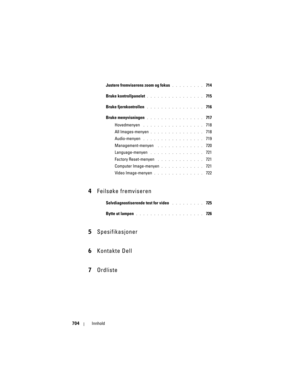 Page 704
704Innhold
Justere fremviserens zoom og fokus . . . . . . . . .  714
Bruke kontrollpanelet
. . . . . . . . . . . . . . . .  715
Bruke fjernkontrollen
 . . . . . . . . . . . . . . . .  716
Bruke menyvisningen
. . . . . . . . . . . . . . . .  717
Hovedmenyen
 . . . . . . . . . . . . . . . . .  718
All Images-menyen
. . . . . . . . . . . . . . .  718
Audio-menyen
 . . . . . . . . . . . . . . . . .  719
Management-menyen
 . . . . . . . . . . . . .  720
Language-menyen
 . . . . . . . . . . . . . . .  721...