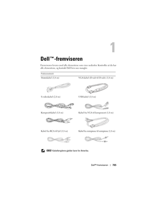 Page 705
Dell™-fremviseren705
Dell™-fremviseren
Fremviseren leveres med alle elementene  som vises nedenfor. Kontroller at du har 
alle elementene, og kontakt Dell hvis noe mangler.
Pakkeinnhold
Strømkabel (1,8 m) VGA-kabel  (D-sub til D-sub) (1,8 m)
S-videokabel (2,0 m) USB-kabel (1,8 m)
Komposittkabel (1,8 m) Kabel  fra VGA til komponent (1,8 m)
Kabel fra RCA til lyd (1,8 m) Kabel fra minipinne til minipinne (1,8 m)
   
OBS! Kabellengdene gjelder  bare for Amerika. 