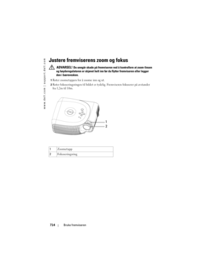 Page 714
www.dell.com | support.dell.com
714Bruke fremviseren
Justere fremviserens zoom og fokus 
 ADVARSEL! Du unngår skade på fremviseren  ved å kontrollere at zoom-linsen 
og høyderegulatoren er skjøvet helt inn fø r du flytter fremviseren eller legger 
den i bærevesken.
1Roter zoometappen for å zoome inn og ut. 
2Roter fokuseringsringen til bildet er tyde lig. Fremviseren fokuserer på avstander 
fra 1,2m til 10m. 
3
1 Zoometapp
2 Fokuseringsring
1
2 