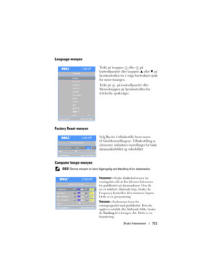 Page 721
Bruke fremviseren721
Language-menyen
Trykk på knappen   eller   på 
kontrollpanelet eller knappen 
 eller   på 
fjernkontrollen for å velge foretrukket språk 
for menyvisningen. 
Trykk på 
  på kontrollpanelet eller 
Menu-knappen på fjernkontrollen for 
å bekrefte språkvalget.
Factory Reset-menyen
Velg Ye s for å tilbakestille fremviseren 
til fabrikkinnstillingene. Tilbakestilling av 
elementer inkluderer innstillinger for både 
datamaskinbildet og videobildet.
Computer Image-menyen
 OBS! Denne...