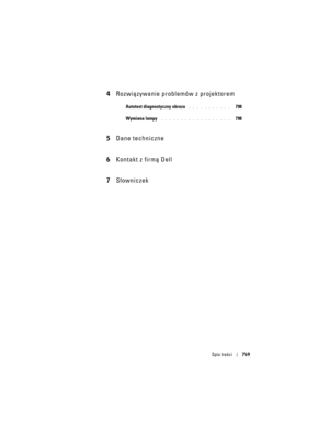 Page 769
Spis treści769
4Rozwiązywanie problemów z projektorem
Autotest diagnostyczny obrazu . . . . . . . . . . .   798
Wymiana lampy
 . . . . . . . . . . . . . . . . . .   798
5 Dane techniczne
6 Kontakt z firmą Dell
7 Słowniczek 