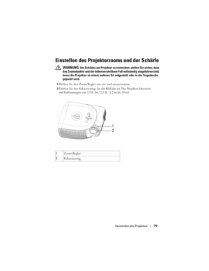 Page 79
Verwenden des Projektors79
Einstellen des Projektorzooms und der Schärfe
 WARNUNG: Um Schäden am Projektor zu verm eiden, stellen Sie sicher, dass 
das Zoomobjektiv und der höhenverstel lbare Fuß vollständig eingefahren sind, 
bevor der Projektor an einem  anderen Ort aufgestellt oder in die Tragetasche 
gepackt wird.
1Drehen Sie den Zoom-Regler,  um ein- und auszuzoomen. 
2Drehen Sie den Fokussierring, bis das Bild  klar ist. Der Projektor fokussiert 
auf Entfernungen von 3,9 ft. b is 32,8 ft. (1,2 m...