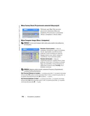Page 792
www.dell.com | support.dell.com
792Korzystanie z projektora
Menu Factory Reset (Przywrócenie ustawień fabrycznych)
Wybranie opcji  Ye s (Tak) pozwala 
przywrócić ustawienia fabryczne 
projektora. Przywracane są ustawienia 
obrazu z komputera i obrazu wideo.
Menu Computer Image (Obraz z komputera)
 UWAGA: To menu jest dostępne tylko wted y, gdy projektor jest podłączony 
do komputera.
F
REQUENCY (CZĘSTOTLIWOŚ\b)—służy do 
zmieniania częstotliwości zegara wyświetlania, 
tak aby odpowiadała częstotliwości...