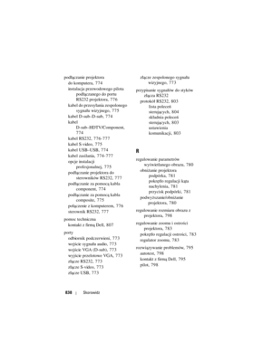 Page 838
838Skorowidz
podłączanie projektora
do komputera , 774
instalacja przewodowego pilota  podłączanego do portu 
RS232 projektora , 776
kabel do przesyłania zespolonego  sygnału wizyjnego , 775
kabel D-sub–D-sub , 774
kabel  D-sub–HDTV/Component ,
774
kabel RS232 , 776-777
kabel S-video , 775
kabel USB–USB , 774
kabel zasilania , 774-777
opcje instalacji  profesjonalnej , 775
podłączanie projektora do  sterowników RS232 , 777
podłączanie za pomocą kabla  component , 774
podłączanie za pomocą kabla...