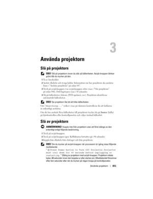 Page 851
Använda projektorn851
Använda projektorn
Slå på projektorn
 OBS! Slå på projektorn innan du slår  på källenheten. Av/på-knappen blinkar 
grönt tills du trycker på den.
1Ta av linsskyddet. 
2Anslut elkabeln och övriga  kablar. Information om hur  projektorn ska anslutas 
finns i ”Ansluta projektorn” på sidan 847.
3Tryck på av/på-knappen (var av/på-knap pen sitter visas i ”Om projektorn” 
på sidan 846). Dell-logotyp en visas i 30 sekunder. 
4Slå på källenheten (datorn, DVD-spel aren, osv). Projektorn...