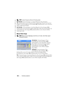 Page 862
www.dell.com | support.dell.com
862Använda projektorn
 OBS! Justera Frequency  först och Tracking sedan.
H
OR. POSITION—Tryck på knappen  på kontrollpanelen eller på knappen 
på fjärrkontrollen om du vill justera bilden s vågräta läge till vänster och tryck på 
knappen   på kontrollpanelen eller knappen 
 på fjärrkontrollen om du vill justera 
bildens vågräta läge till höger.
VER. POSITION—Tryck på knappen  på kontrollpanelen eller på knappen  på 
fjärrkontrollen om du vill justera bildens  lodräta...