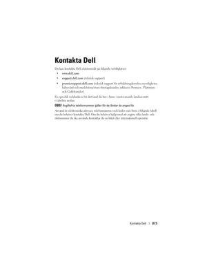 Page 873
Kontakta Dell873
Kontakta Dell
Du kan kontakta Dell elektr oniskt på följande webbplatser:
 www.dell.com
support.dell.com (teknisk support)
premiersupport.dell.com (teknisk support för utbildningskunder, myndigheter, 
hälsovård och medelstora/stora företag skunder, inklusive Premier-, Platinum- 
och Gold-kunder
)
En specifik webbadress för det land du  bor i finns i motsvarande landsavsnitt 
i tabellen nedan. 
OBS! Avgiftsfria telefonnummer gäller  för de länder de anges för.
Använd de elektroniska...