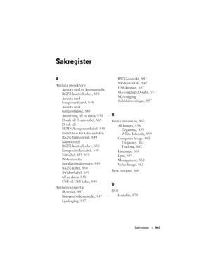 Page 903
Sakregister903
Sakregister
A
Ansluta projektorn
Ansluta med en kommersiella 
RS232-kontrollenhet, 850
Ansluta med 
komponentkabel, 848
Ansluta med 
kompositkabel, 849
Anslutning till en dator, 850
D-sub till D-sub-kabel, 848
D-sub till 
HDTV-/komponentkabel, 848
Installation för kabelansluten 
RS232-fjärrkontroll, 849
Kommersiell 
RS232-kontrollenhet, 850
Kompositvideokabel, 849
Nätkabel, 848-850
Professionella 
installationsalternativ, 8 4 9
RS232-kabel, 850
S-Video-kabel, 849
till en dator, 848
USB...