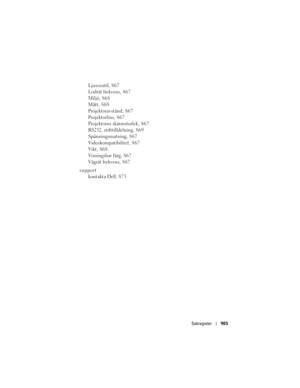 Page 905
Sakregister905
Ljusventil, 8 6 7
Lodrät frekvens, 8 6 7
Miljö, 868
Mått, 868
Projektoravstånd, 8 6 7
Projektorlins, 867
Projektorns skärmstorlek, 867
RS232, stifttilldelning, 869
Spänningsmatning, 8 6 7
Videokompatibilitet, 867
Vikt, 868
Visningsbar färg, 8 6 7
Vågrät frekvens, 8 6 7
support kontakta Dell, 873 