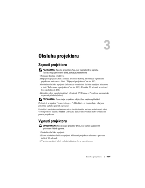 Page 919
Obsluha projektoru919
3
Obsluha projektoru
Zapnutí projektoru
 POZNÁMKA: Zapn\fte projektor d\bíve, ne ž zapnete zdroj signálu. 
Tlačítko napájení zelen\f bliká, dokud jej nestisknete.
1Sundejte krytku objektivu. 
2Připojte napájecí kabel a ostatní př íslušné kabely. Informace o připojení 
projektoru naleznete v části “Připojení projektoru” na str. 913.
3Stiskněte tlačítko napájení (informace  o umístění tlačítka napájení naleznete 
v části “Informace o projektoru” na st r. 912). Po dobu 30 sekund se...