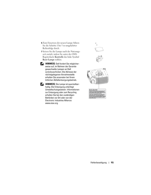 Page 95
Fehlerbeseitigung95
6Zum Einsetzen der neuen Lampe führen 
Sie die Schritte 1 bis 5 in umgekehrter 
Reihenfolge durch. 
7Setzen Sie die Lampe nach der Nutzungs-
zeit zurück, indem Sie unter der OSD-
Registerkarte 
Kontrolle das linke Symbol 
Reset Lampe wählen. 
 HINWEIS: Dell fordert Sie möglicher-
weise auf, im Rahmen der Garantie 
gewechselte Lampen an Dell 
zurückzuschicken. Die Adresse der 
nächstgelegenen  Annahmestelle 
erhalten Sie ansonsten bei Ihrem 
örtlichen Abfallentsorgungsbetrieb....