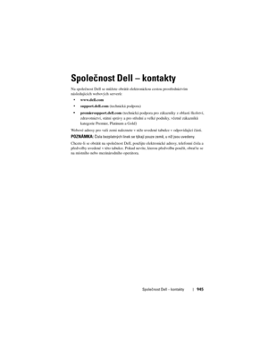 Page 945
Společnost Dell – kontakty945
Společnost Dell – kontakty
Na společnost Dell se m\fžete obrátit  elektronickou cestou prostřednictvím 
následujících webových server\f:
 www.dell.com
 support.dell.com  (technická podpora)
premiersupport.dell.com  (technická podpora pro zákazníky z oblasti školství, 
zdravotnictví, státní správy a pro stře dní a velké podniky, včetně zákazník\f 
kategorie Premier, Platinum a Gold
)
Webové adresy pro vaši zemi naleznete v níže uvedené tabulce v odpovídající části....