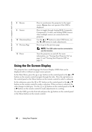 Page 18
www.dell.com | support.dell.com
18Using Your Projector
Using the On-Screen Display
The projector has a multi-language On-Screen Display (OSD) that can be 
displayed with or without an input source present. 
In the Main Menu, press the   or  !button on the control panel or the  S or  T
button on the remote control navigate through the tabs.  Press the   button on 
the control panel or the Menu button on the remote control to select a submenu.
In the submenus, press the   or  !button on the control panel...