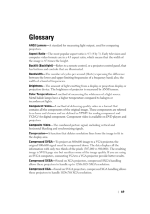 Page 69
69
Glossary
ANSI Lumens—A standard for measuring light output, used for comparing 
projectors. 
Aspect Ratio— The most popular aspect ratio is 4:3 (4 by 3). Early television and 
computer video formats are in a 4:3 aspect ratio, which means that the width of 
the image is 4/3 times the height.    
Backlit (Backlight)— Refers to a remote control, or a projector control panel, that 
has buttons and controls that are illuminated. 
Bandwidth— The number of cycles per second (Hertz) expressing the difference...