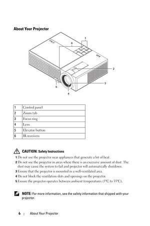 Page 66About Your Projector
About Your Projector
 CAUTION: Safety Instructions
1Do not use the projector near appliances that generate a lot of heat.
2Do not use the projector in areas where there is an excessive amount of dust. The 
dust may cause the system to fail and projector will automatically shutdown.
3Ensure that the projector is mounted in a well-ventilated area.
4Do not block the ventilation slots and openings on the projector.
5Ensure the projector operates between ambient temperatures (5ºC to...