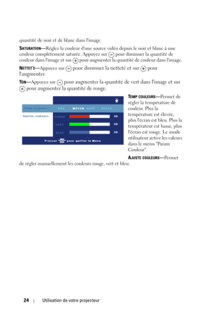 Page 10224Utilisation de votre projecteur
quantité de noir et de blanc dans limage. 
S
ATURATION—Réglez la couleur dune source vidéo depuis le noir et blanc à une 
couleur complètement saturée. Appuyez sur   pour diminuer la quantité de 
couleur dans limage et sur   pour augmenter la quantité de couleur dans limage. 
N
ETTET’E—Appuyez sur  pour diminuer la netteté et sur   pour 
laugmenter.
TON—Appuyez sur  pour augmenter la quantité de vert dans limage et sur 
 pour augmenter la quantité de rouge.
TEMP...