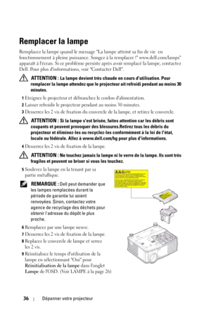 Page 11436Dépanner votre projecteur
Remplacer la lampe
Remplacez la lampe quand le message La lampe atteint sa fin de vie en 
fonctionnement à pleine puissance. Songez à la remplacer ! www.dell.com/lamps 
apparaît à lécran. Si ce problème persiste après avoir remplacé la lampe, contactez 
Dell. Pour plus dinformations, voir Contacter Dell.
 
ATTENTION : La lampe devient très chaude en cours dutilisation. Pour 
remplacer la lampe attendez que le projecteur ait refroidi pendant au moins 30 
minutes.
1Eteignez le...