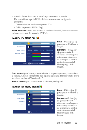 Page 179Uso del proyector23
• 4:3 — La fuente de entrada se modifica para ajustarse a la pantalla
Use la relación de aspecto 16:9 ó 4:3 si está usando uno de los siguientes 
elementos:
– Computadora con resolución superior a XGA
– Cable componente (1080i o 720p)
INFORM. PROYECTOR—Pulse para mostrar el nombre del modelo, la resolución actual 
y el número de serie del proyector (PPID#).
IMAGEN (EN MODO PC) 
BRILLO—Utilice  y   
para 
ajustar el brillo de la 
imagen.
C
ONTRASTE—Utilice  y 
 
para controlar la...