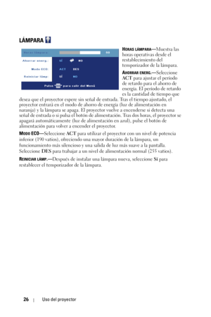 Page 18226Uso del proyector
LÁMPARA 
HORAS LÁMPARA—Muestra las 
horas operativas desde el 
restablecimiento del 
temporizador de la lámpara.
A
HORRAR ENERG.—Seleccione 
ACT para ajustar el período 
de retardo para el ahorro de 
energía. El período de retardo 
es la cantidad de tiempo que 
desea que el proyector espere sin señal de entrada. Tras el tiempo ajustado, el 
proyector entrará en el modo de ahorro de energía (luz de alimentación en 
naranja) y la lámpara se apaga. El proyector vuelve a encenderse si...