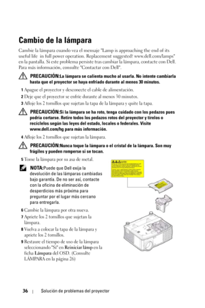 Page 19236Solución de problemas del proyector
Cambio de la lámpara
Cambie la lámpara cuando vea el mensaje Lamp is approaching the end of its 
useful life in full power operation. Replacement suggested! www.dell.com/lamps 
en la pantalla. Si este problema persiste tras cambiar la lámpara, contacte con Dell. 
Para más información, consulte Contactar con Dell.
 
PRECAUCIÓN:La lámpara se calienta mucho al usarla. No intente cambiarla 
hasta que el proyector se haya enfriado durante al menos 30 minutos.
1Apague el...