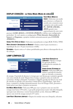 Page 26026Como Utilizar o Projetor
DISPLAY (EXIBIÇÃO) - no Video Modo (Modo de vídeo)
VIDEO MODE (MODO DE 
VÍDEO)—Selecione um modo 
para otimizar a exibição de 
acordo com a maneira como 
o projetor está sendo usado: 
PC, MOVIE (FILME), 
sRGB (garante uma 
representação de cores mais 
precisa), GAME (JOGO) e CUSTOM (PERSON.) (define suas configurações 
preferidas). Se você ajustar as configurações White Intensity (Intensidade de 
branco) ou Degamma, o projetor mudará automaticamente para CUSTOM 
(PERSON.).
S...