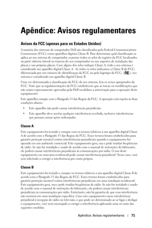 Page 305Apêndice: Avisos regulamentares71
Apêndice: Avisos regulamentares
Avisos da FCC (apenas para os Estados Unidos)
A maioria dos sistemas de computador Dell são classificados pela Federal Communications 
Commission (FCC) como aparelhos digitais Classe B. Para determinar qual classificação se 
aplica ao seu sistema de computador, examine todos os selos de registro da FCC localizados 
na parte inferior, lateral ou traseira do seu computador ou nos suportes de instalação das 
placas e nas próprias placas. Caso...