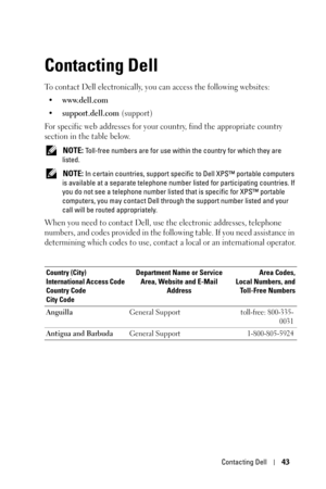 Page 43Contacting Dell43
Contacting Dell
To contact Dell electronically, you can access the following websites:
• www.dell.com
•support.dell.com (support)
For specific web addresses for your country, find the appropriate country 
section in the table below. 
 NOTE: Toll-free numbers are for use within the country for which they are 
listed.
 
NOTE: In certain countries, support specific to Dell XPS™ portable computers 
is available at a separate telephone number listed for participating countries. If 
you do...