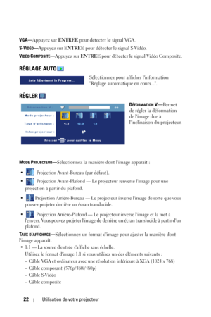 Page 10022Utilisation de votre projecteur
VGA—Appuyez sur ENTREE pour détecter le signal VGA.
S-V
IDÉO—Appuyez sur ENTREE pour détecter le signal S-Vidéo.
V
IDÉO COMPOSITE—Appuyez sur ENTREE pour détecter le signal Vidéo Composite.
RÉGLAGE AUTO
Sélectionnez pour afficher linformation 
Réglage automatique en cours....
RÉGLER 
DÉFORMATION V. —Per met  
de régler la déformation 
de limage due à 
linclinaison du projecteur.
M
ODE PROJECTEUR—Sélectionnez la manière dont limage apparaît :
•  Projection Avant-Bureau...