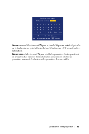 Page 113Utilisation de votre projecteur33
SÉQUENCE TESTS—Sélectionnez ON pour activer la Séquence tests intégrée afin 
de tester la mise au point et la résolution. Sélectionnez 
OFF pour désactiver 
la fonction.
RÉGLAGE USINE—Sélectionnez ON pour rétablir les paramètres dusine par défaut 
du projecteur. Les éléments de réinitialisation comprennent à la fois les 
paramètres sources de lordinateur et les paramètres de source vidéo. 