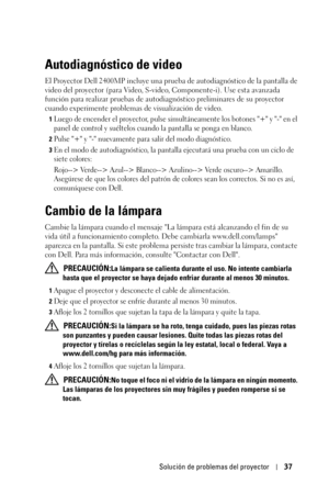 Page 205Solución de problemas del proyector37
Autodiagnóstico de video
El Proyector Dell 2400MP incluye una prueba de autodiagnóstico de la pantalla de 
video del proyector (para Video, S-video, Componente-i). Use esta avanzada 
función para realizar pruebas de autodiagnóstico preliminares de su proyector 
cuando experimente problemas de visualización de video. 
1Luego de encender el proyector, pulse simultáneamente los botones + y - en el 
panel de control y suéltelos cuando la pantalla se ponga en blanco....