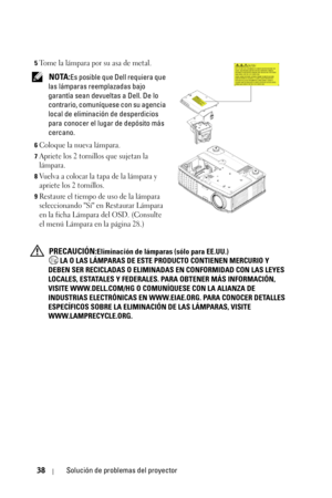 Page 20638Solución de problemas del proyector
5Tome la lámpara por su asa de metal.
 NOTA:Es posible que Dell requiera que 
las lámparas reemplazadas bajo 
garantía sean devueltas a Dell. De lo 
contrario, comuníquese con su agencia 
local de eliminación de desperdicios 
para conocer el lugar de depósito más 
cercano.
6Coloque la nueva lámpara.
7Apriete los 2 tornillos que sujetan la 
lámpara.
8Vuelva a colocar la tapa de la lámpara y 
apriete los 2 tornillos.
9Restaure el tiempo de uso de la lámpara...