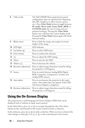 Page 2222Using Your Projector
Using the On-Screen Display
The projector has a multi-language On-Screen Display (OSD) that can be 
displayed with or without an input source present. 
In the Main Menu, press   or  to navigate through the tabs. Press Enter 
button on the control panel or the remote control to select a submenu. 
In the submenu, press   or   to make a selection. When an item is selected, the 
color changes to dark gray. Use   or   on the control panel or the remote 8Video mode The Dell 2400MP...