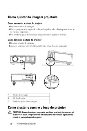 Page 27216Como utilizar o projetor
Como ajustar da imagem projetada
Como aumentar a altura do projetor
1Pressione o botão de elevação. 
2Eleve o projetor até o ângulo de exibição desejado e solte o botão para travar o pé 
de elevação na posição.
3Use a roda de ajuste da inclinação para posicionar o ângulo de exibição.
Como diminuir a altura do projetor
1Pressione o botão de elevação. 
2Abaixe o projetor e solte o botão para travar o pé de elevação na posição.
Como ajustar o zoom e o foco do projetor
 CAUTION:...