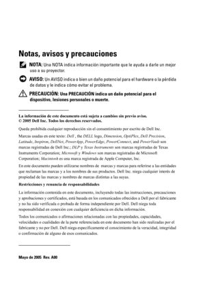 Page 144Notas, avisos y precauciones
 NOTA: Una NOTA indica información importante que le ayuda a darle un mejor 
uso a su proyector.
 
AVISO: Un AVISO indica o bien un daño potencial para el hardware o la pérdida 
de datos y le indica cómo evitar el problema.
 
PRECAUCIÓN: Una PRECAUCIÓN indica un daño potencial para el 
dispositivo, lesiones personales o muerte.
____________________
La información de este documento está sujeta a cambios sin previo aviso.
© 2005 Dell Inc. Todos los derechos reservados.
Queda...