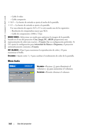 Page 162www.dell.com | support.dell.com
162Uso del proyector
–Cable S-vídeo
–Cable compuesto
• 16:9 — La fuente de entrada se ajusta al ancho de la pantalla.
• 4:3 — La fuente de entrada se ajusta a la pantalla.
Use una relación de aspecto 16:9 o 4:3 si está usando uno de los siguientes:
– Resolución de cómputadora mayor que XGA
– Cable de componentes (1080i o 721p)
MODO VIDEO—Seleccione un modo para optimizar la imagen de la pantalla 
basado en el uso del proyector: Cine, Juego, PC, sRGB (proporciona una...