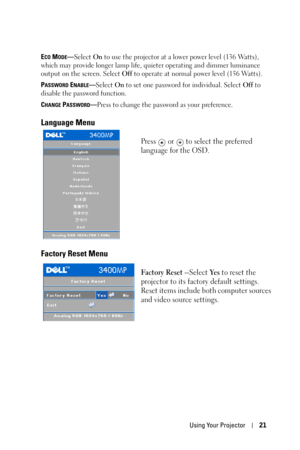 Page 21Using Your Projector21
ECO MODE—Select On to use the projector at a lower power level (136 Watts), 
which may provide longer lamp life, quieter operating and dimmer luminance 
output on the screen. Select Off to operate at normal power level (156 Watts). 
P
ASSWORD ENABLE—Select On to set one password for individual. Select Off to 
disable the password function.
C
HANGE PASSWORD—Press to change the password as your preference.
Language Menu
Press   or   to select the preferred 
language for the OSD....