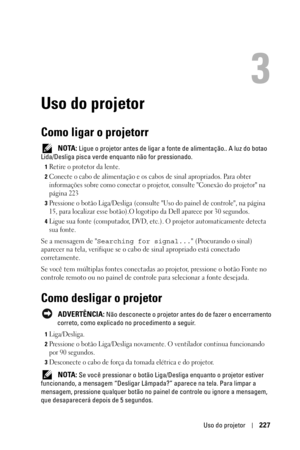 Page 227Uso do projetor227
3
Uso do projetor
Como ligar o projetorr
 NOTA: Ligue o projetor antes de ligar a fonte de alimentação.. A luz do botao 
Lida/Desliga pisca verde enquanto não for pressionado.
1Retire o protetor da lente. 
2Conecte o cabo de alimentação e os cabos de sinal apropriados. Para obter 
informações sobre como conectar o projetor, consulte Conexão do projetor na 
página 223
3Pressione o botão Liga/Desliga (consulte Uso do painel de controle, na página 
15, para localizar esse botão).O...