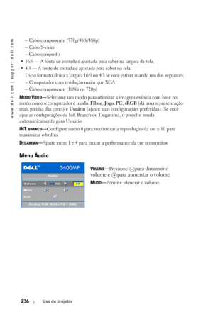 Page 236www.dell.com | support.dell.com
236Uso do projetor
– Cabo componente (576p/480i/480p)
–Cabo S-video
– Cabo composto
• 16:9 — A fonte de entrada é ajustada para caber na largura da tela.
• 4:3 — A fonte de entrada é ajustada para caber na tela.
Use o formato altura x largura 16:9 ou 4:3 se você estiver usando um dos seguintes:
– Computador com resolução maior que XGA
– Cabo componente (1080i ou 720p)
MODO VÍDEO—Selecione um modo para otimizar a imagem exibida com base no 
modo como o computador é usado:...