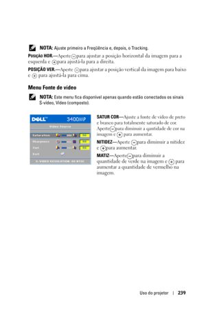 Page 239Uso do projetor239
 NOTA: Ajuste primeiro a Freqüência e, depois, o Tracking.
P
OSIÇÃO HOR.—Apertepara ajustar a posição horizontal da imagem para a 
esquerda e  para ajustá-la para a direita.
POSIÇÃO VER.—Aperte para ajustar a posição vertical da imagem para baixo 
e   para ajustá-la para cima.
Menu Fonte de vídeo
 NOTA: Este menu fica disponível apenas quando estão conectados os sinais 
S-vídeo, Vídeo (composto).
SATUR COR—Ajuste a fonte de vídeo de preto 
e branco para totalmente saturado de cor....