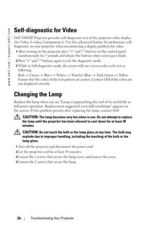 Page 26www.dell.com | support.dell.com
26Troubleshooting Your Projector
Self-diagnostic for Video
Dell 3400MP Projector provides self-diagnostic test of the projector video display 
(for Video, S-video, Component-i). Use this advanced feature for preliminary self-
diagnostic on your projector when encountering a display problem for video.
1After turning on the projector, press + and - buttons on the control panel 
simultaneously for 3 seconds and release the buttons when screen goes blank. 
2Press + and -...