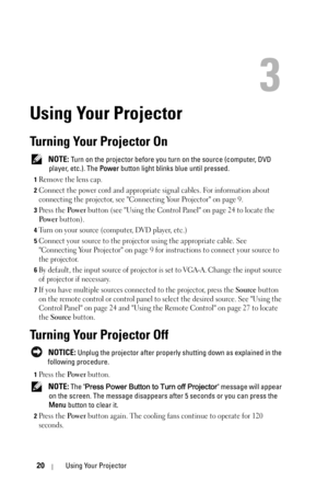 Page 2020Using Your Projector
3
Using Your Projector
Turning Your Projector On
 NOTE: Turn on the projector before you turn on the source (computer, DVD 
player, etc.). The Power button light blinks blue until pressed.
1Remove the lens cap. 
2Connect the power cord and appropriate signal cables. For information about 
connecting the projector, see Connecting Your Projector on page 9. 
3Press the Po we r button (see Using the Control Panel on page 24 to locate the 
Po w e r button). 
4Turn on your source...