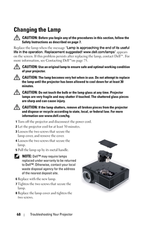 Page 6868Troubleshooting Your Projector
Changing the Lamp
 CAUTION: Before you begin any of the procedures in this section, follow the 
Safety Instructions as described on page 7.
Replace the lamp when the message Lamp is approaching the end of its useful 
life in the operation. Replacement suggested! www.dell.com/lamps appears 
on the screen. If this problem persists after replacing the lamp, contact Dell™. For 
more information, see Contacting Dell™on page 75.
 
CAUTION: Use an original lamp to ensure safe...