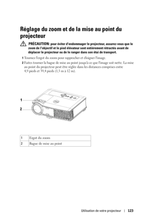 Page 123Utilisation de votre projecteur123
Réglage du zoom et de la mise au point du 
projecteur
 PRÉCAUTION: pour éviter dendommager le projecteur, assurez-vous que le 
zoom de lobjectif et le pied élévateur sont entièrement rétractés avant de 
déplacer le projecteur ou de le ranger dans son étui de transport.
1Tournez lergot du zoom pour rapprocher et éloigner limage.
2Faites tourner la bague de mise au point jusquà ce que limage soit nette. La mise 
au point du projecteur peut être réglée dans les distances...