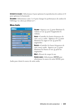 Page 133Utilisation de votre projecteur133
INTENSITÉ DE BLANC—Sélectionnez 0 pour optimiser la reproduction de couleur et 10 
pour optimiser la luminosité.
D
EGAMMA—Sélectionnez entre 1 et 4 pour changer les performances de couleur de 
laffichage. La valeur par défaut est 3.
Menu Audio
VOLUME—Appuyez sur  pour diminuer le 
volume et sur   pour laugmenter le 
volume.
AIGUS—Contrôlez les hautes fréquences de 
votre source audio. 
Appuyez sur   pour 
diminuer les aigus et sur   pour les 
augmenter.
BASSES—Contrôlez...