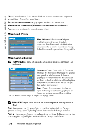 Page 138www.dell.com | support.dell.com
138Utilisation de votre projecteur
DNS—Entrez ladresse IP du serveur DNS sur le réseau connecté au projecteur. 
Vous utilisez 12 caractères numériques. 
A
PPLIQUER LES MODIFICATIONS—Appuyez pour confirmer les paramètres.  
R
ÉINITIALISATION PARAM. RÉSEAU (RÉINITIALISATION DES PARAMÈTRES DU RÉSEAU)—
Appuyez pour appliquer les paramètres par défaut.  
Menu Réinit. dUsine
RÉINIT. DUSINE—Sélectionnez Oui pour 
rétablir les paramètres par défaut du 
projecteur. Les éléments de...