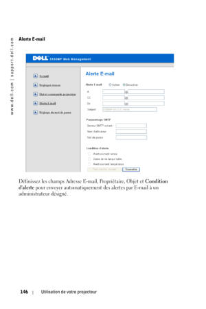 Page 146www.dell.com | support.dell.com
146Utilisation de votre projecteur
Alerte E-mail
Définissez les champs Adresse E-mail, Propriétaire, Objet et Condition 
dalerte
 pour envoyer automatiquement des alertes par E-mail à un 
administrateur désigné. 