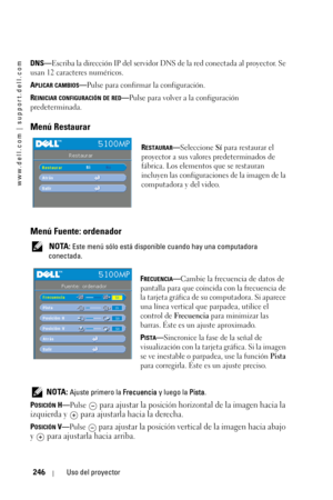 Page 246www.dell.com | support.dell.com
246Uso del proyector
DNS—Escriba la dirección IP del servidor DNS de la red conectada al proyector. Se 
usan 12 caracteres numéricos.
A
PLICAR CAMBIOS—Pulse para confirmar la configuración.
R
EINICIAR CONFIGURACIÓN DE RED—Pulse para volver a la configuración 
predeterminada.
Menú Restaurar
RESTAURAR—Seleccione Sí para restaurar el 
proyector a sus valores predeterminados de 
fábrica. Los elementos que se restauran 
incluyen las configuraciones de la imagen de la...