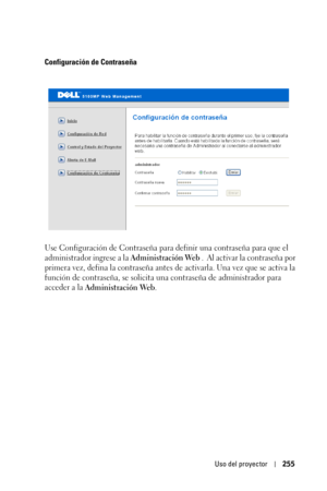 Page 255Uso del proyector255
Configuración de Contraseña
Use Configuración de Contraseña para definir una contraseña para que el 
administrador ingrese a la 
Administración Web .  Al activar la contraseña por 
primera vez, defina la contraseña antes de activarla. Una vez que se activa la 
función de contraseña, se solicita una contraseña de administrador para 
acceder a la 
Administración Web.  