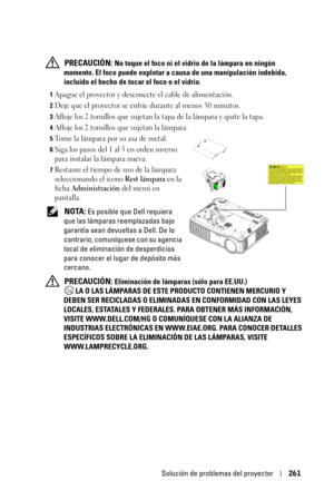 Page 261Solución de problemas del proyector261
 PRECAUCIÓN: No toque el foco ni el vidrio de la lámpara en ningún 
momento. El foco puede explotar a causa de una manipulación indebida, 
incluido el hecho de tocar el foco o el vidrio.
1Apague el proyector y desconecte el cable de alimentación.
2Deje que el proyector se enfríe durante al menos 30 minutos.
3Afloje los 2 tornillos que sujetan la tapa de la lámpara y quite la tapa.
4Afloje los 2 tornillos que sujetan la lámpara.
5Tome la lámpara por su asa de metal....